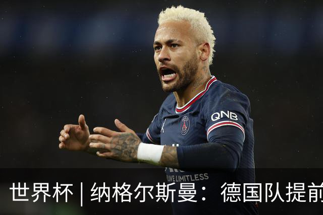 世界杯 | 纳格尔斯曼：德国队提前出线也不会大幅轮换人员