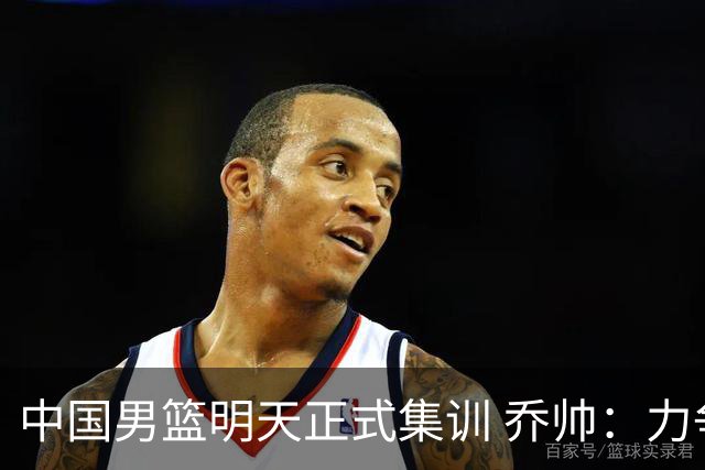 中国男篮明天正式集训 乔帅：力争奥运会门票