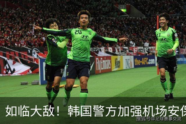 如临大敌！韩国警方加强机场安保 百名警察保护韩国队回国