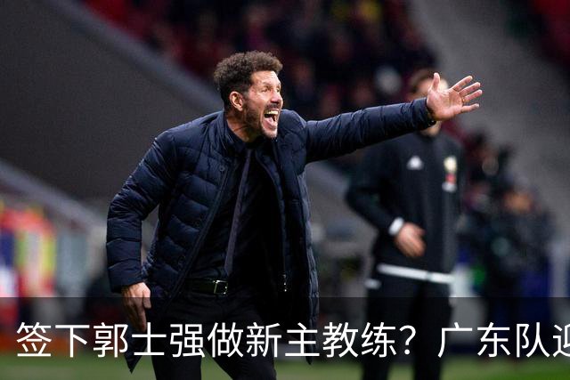 签下郭士强做新主教练？广东队迎来换帅机会，杜锋有望执教国家队