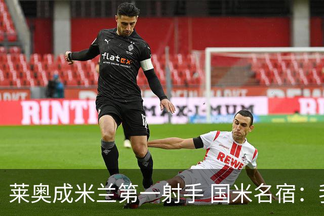 莱奥成米兰第一射手 国米名宿：我们缺少这样的球员