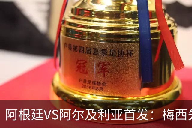 阿根廷VS阿尔及利亚首发：梅西先发创历史 齐达内之子出战