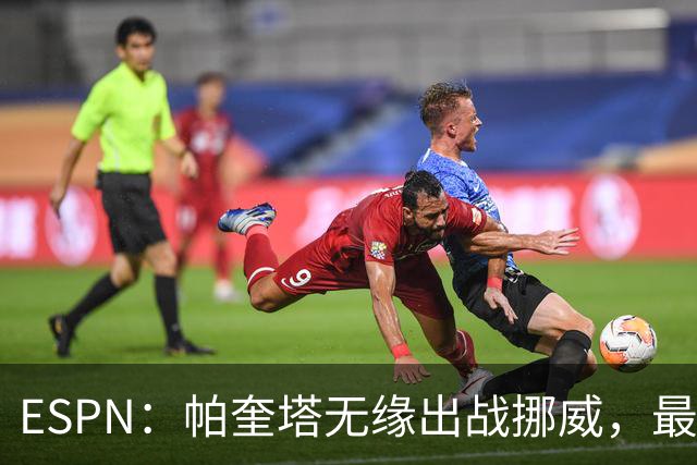 ESPN：帕奎塔无缘出战挪威，最可能的替代人选是达尼洛和马丁内利