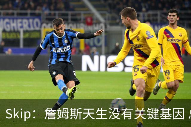 Skip：詹姆斯天生没有关键基因 总决赛胜率也是历史垫底